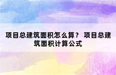 项目总建筑面积怎么算？ 项目总建筑面积计算公式